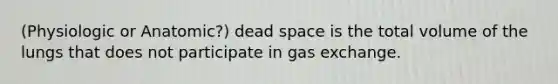 (Physiologic or Anatomic?) dead space is the total volume of the lungs that does not participate in gas exchange.