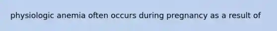 physiologic anemia often occurs during pregnancy as a result of