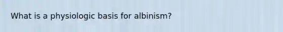 What is a physiologic basis for albinism?