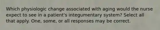 Which physiologic change associated with aging would the nurse expect to see in a patient's integumentary system? Select all that apply. One, some, or all responses may be correct.