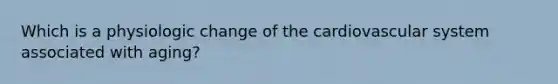 Which is a physiologic change of the cardiovascular system associated with aging?