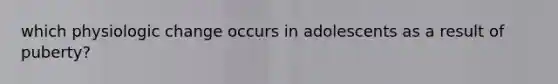 which physiologic change occurs in adolescents as a result of puberty?