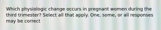 Which physiologic change occurs in pregnant women during the third trimester? Select all that apply. One, some, or all responses may be correct