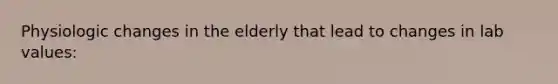 Physiologic changes in the elderly that lead to changes in lab values: