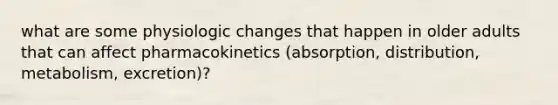 what are some physiologic changes that happen in older adults that can affect pharmacokinetics (absorption, distribution, metabolism, excretion)?