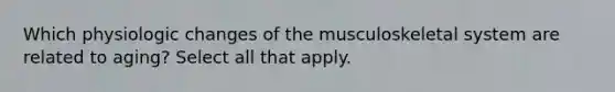 Which physiologic changes of the musculoskeletal system are related to aging? Select all that apply.