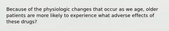 Because of the physiologic changes that occur as we age, older patients are more likely to experience what adverse effects of these drugs?