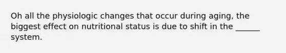 Oh all the physiologic changes that occur during aging, the biggest effect on nutritional status is due to shift in the ______ system.