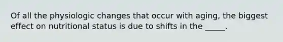 Of all the physiologic changes that occur with aging, the biggest effect on nutritional status is due to shifts in the _____.