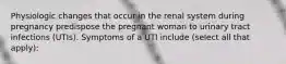 Physiologic changes that occur in the renal system during pregnancy predispose the pregnant woman to urinary tract infections (UTIs). Symptoms of a UTI include (select all that apply):