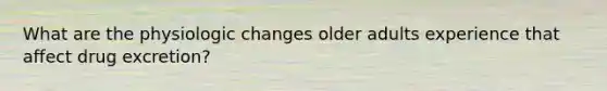 What are the physiologic changes older adults experience that affect drug excretion?