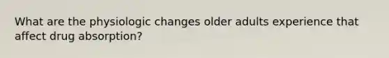 What are the physiologic changes older adults experience that affect drug absorption?