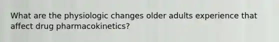 What are the physiologic changes older adults experience that affect drug pharmacokinetics?