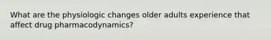 What are the physiologic changes older adults experience that affect drug pharmacodynamics?