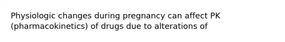 Physiologic changes during pregnancy can affect PK (pharmacokinetics) of drugs due to alterations of