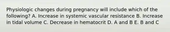 Physiologic changes during pregnancy will include which of the following? A. Increase in systemic vascular resistance B. Increase in tidal volume C. Decrease in hematocrit D. A and B E. B and C