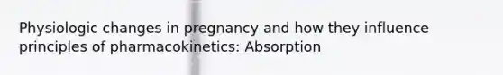 Physiologic changes in pregnancy and how they influence principles of pharmacokinetics: Absorption