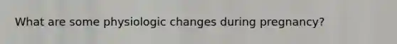 What are some physiologic changes during pregnancy?