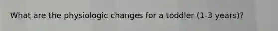 What are the physiologic changes for a toddler (1-3 years)?
