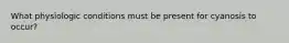 What physiologic conditions must be present for cyanosis to occur?