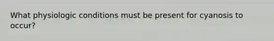 What physiologic conditions must be present for cyanosis to occur?