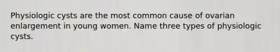 Physiologic cysts are the most common cause of ovarian enlargement in young women. Name three types of physiologic cysts.
