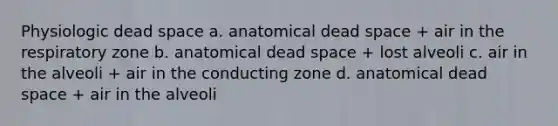 Physiologic dead space a. anatomical dead space + air in the respiratory zone b. anatomical dead space + lost alveoli c. air in the alveoli + air in the conducting zone d. anatomical dead space + air in the alveoli