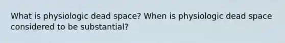 What is physiologic dead space? When is physiologic dead space considered to be substantial?