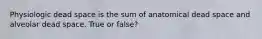 Physiologic dead space is the sum of anatomical dead space and alveolar dead space. True or false?