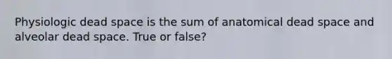 Physiologic dead space is the sum of anatomical dead space and alveolar dead space. True or false?
