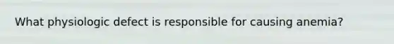 What physiologic defect is responsible for causing anemia?
