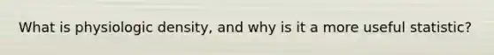 What is physiologic density, and why is it a more useful statistic?