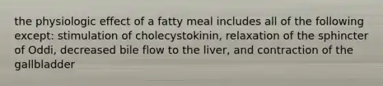 the physiologic effect of a fatty meal includes all of the following except: stimulation of cholecystokinin, relaxation of the sphincter of Oddi, decreased bile flow to the liver, and contraction of the gallbladder