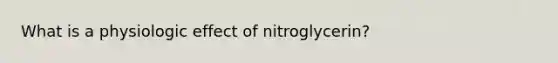 What is a physiologic effect of nitroglycerin?