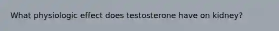 What physiologic effect does testosterone have on kidney?