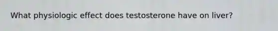 What physiologic effect does testosterone have on liver?