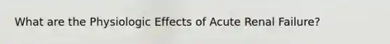 What are the Physiologic Effects of Acute Renal Failure?