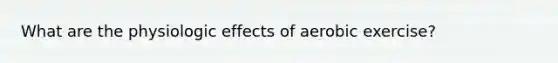 What are the physiologic effects of aerobic exercise?