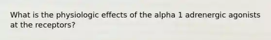 What is the physiologic effects of the alpha 1 adrenergic agonists at the receptors?