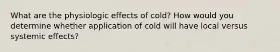 What are the physiologic effects of cold? How would you determine whether application of cold will have local versus systemic effects?