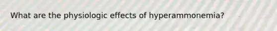 What are the physiologic effects of hyperammonemia?