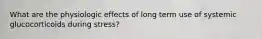 What are the physiologic effects of long term use of systemic glucocorticoids during stress?