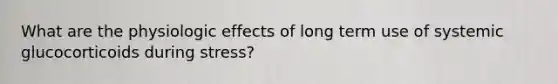 What are the physiologic effects of long term use of systemic glucocorticoids during stress?