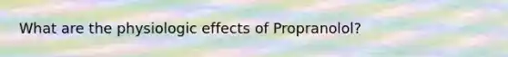 What are the physiologic effects of Propranolol?