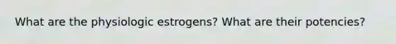 What are the physiologic estrogens? What are their potencies?