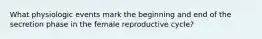 What physiologic events mark the beginning and end of the secretion phase in the female reproductive cycle?