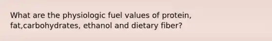 What are the physiologic fuel values of protein, fat,carbohydrates, ethanol and dietary fiber?