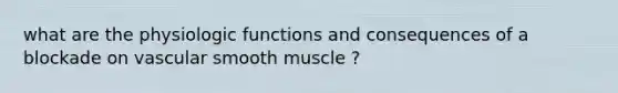 what are the physiologic functions and consequences of a blockade on vascular smooth muscle ?