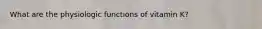 What are the physiologic functions of vitamin K?