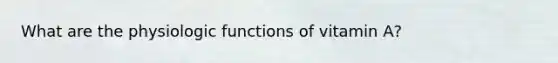 What are the physiologic functions of vitamin A?